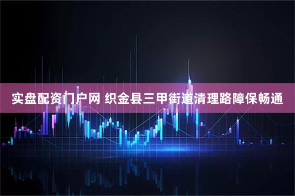 实盘配资门户网 织金县三甲街道清理路障保畅通