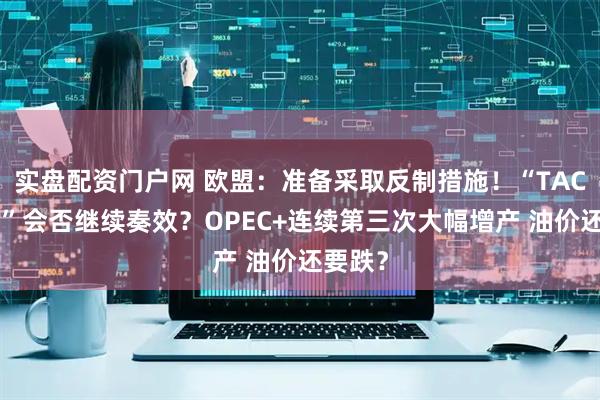 实盘配资门户网 欧盟：准备采取反制措施！“TACO交易”会否继续奏效？OPEC+连续第三次大幅增产 油价还要跌？