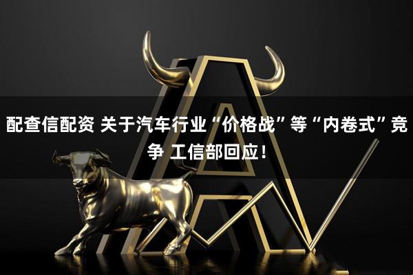 配查信配资 关于汽车行业“价格战”等“内卷式”竞争 工信部回应！