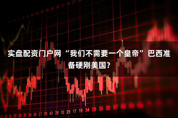 实盘配资门户网 “我们不需要一个皇帝” 巴西准备硬刚美国？