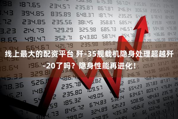 线上最大的配资平台 歼-35舰载机隐身处理超越歼-20了吗？隐身性能再进化！