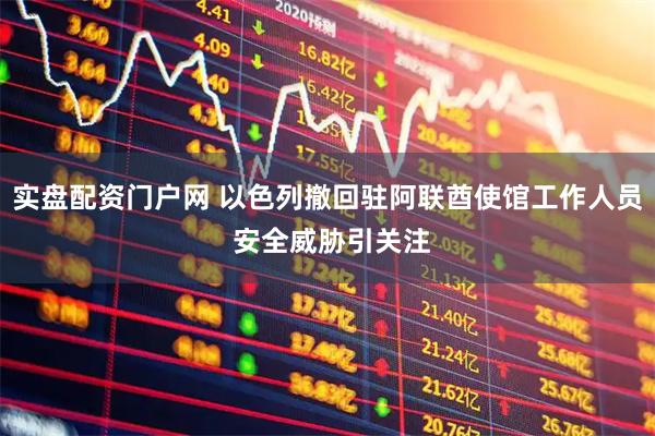 实盘配资门户网 以色列撤回驻阿联酋使馆工作人员 安全威胁引关注