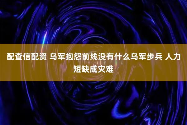 配查信配资 乌军抱怨前线没有什么乌军步兵 人力短缺成灾难