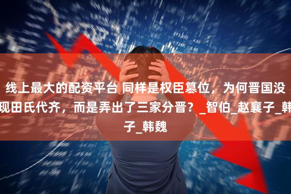 线上最大的配资平台 同样是权臣篡位，为何晋国没出现田氏代齐，而是弄出了三家分晋？_智伯_赵襄子_韩魏
