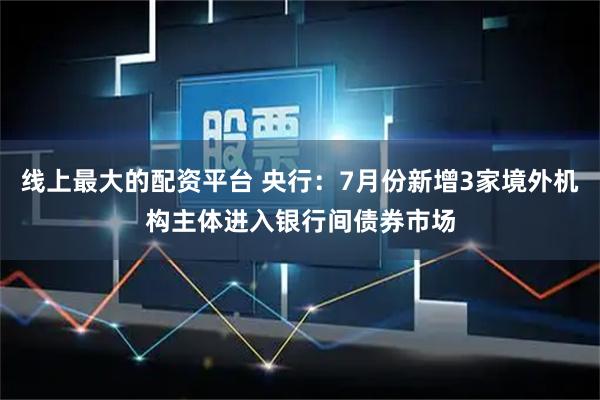 线上最大的配资平台 央行：7月份新增3家境外机构主体进入银行间债券市场