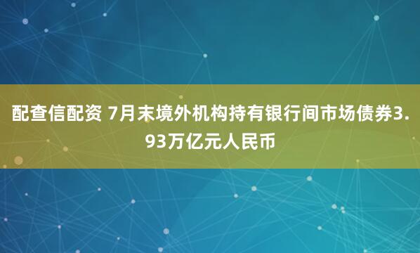 配查信配资 7月末境外机构持有银行间市场债券3.93万亿元人民币