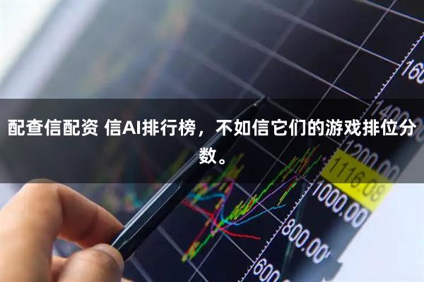 配查信配资 信AI排行榜，不如信它们的游戏排位分数。