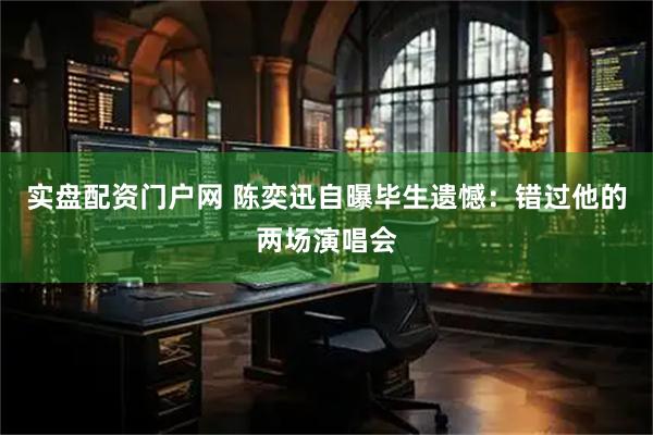 实盘配资门户网 陈奕迅自曝毕生遗憾：错过他的两场演唱会