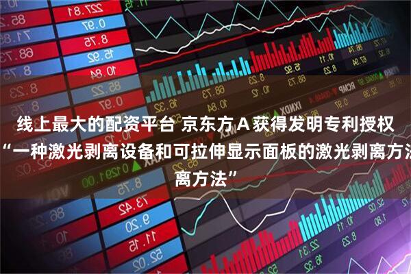线上最大的配资平台 京东方Ａ获得发明专利授权：“一种激光剥离设备和可拉伸显示面板的激光剥离方法”