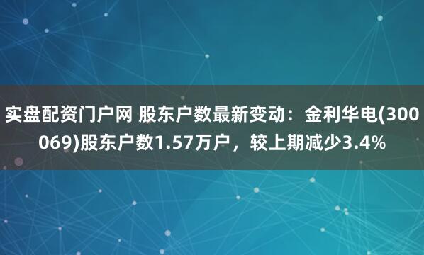 实盘配资门户网 股东户数最新变动：金利华电(300069)股东户数1.57万户，较上期减少3.4%