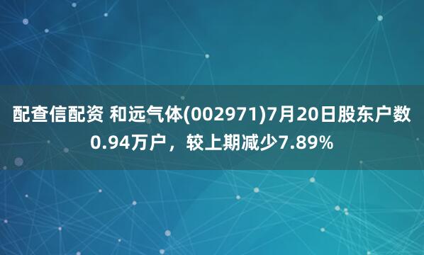 配查信配资 和远气体(002971)7月20日股东户数0.94万户，较上期减少7.89%