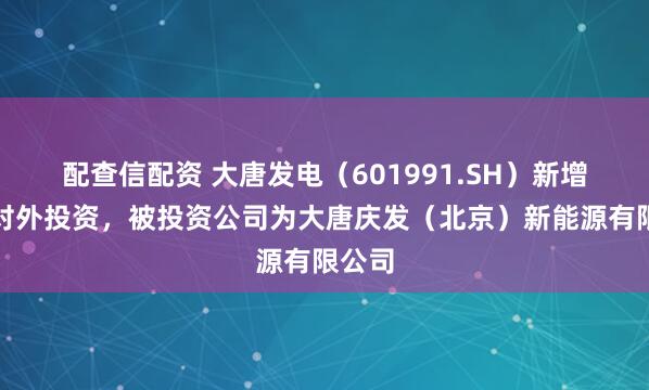 配查信配资 大唐发电（601991.SH）新增一起对外投资，被投资公司为大唐庆发（北京）新能源有限公司