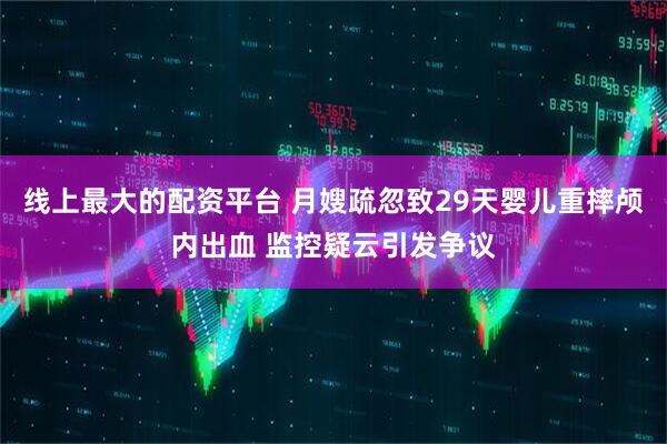 线上最大的配资平台 月嫂疏忽致29天婴儿重摔颅内出血 监控疑云引发争议