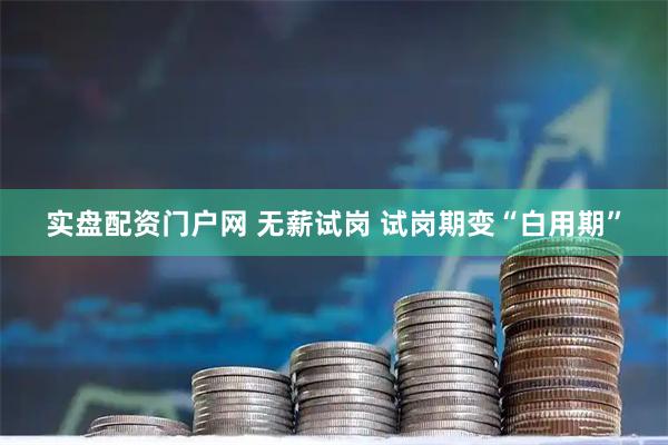 实盘配资门户网 无薪试岗 试岗期变“白用期”