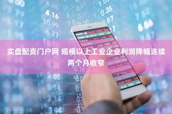 实盘配资门户网 规模以上工业企业利润降幅连续两个月收窄