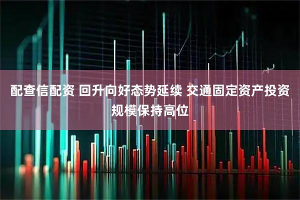 配查信配资 回升向好态势延续 交通固定资产投资规模保持高位