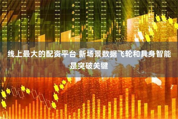 线上最大的配资平台 新场景数据飞轮和具身智能是突破关键