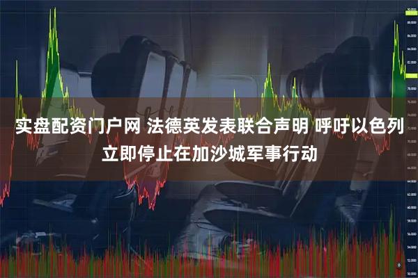 实盘配资门户网 法德英发表联合声明 呼吁以色列立即停止在加沙城军事行动