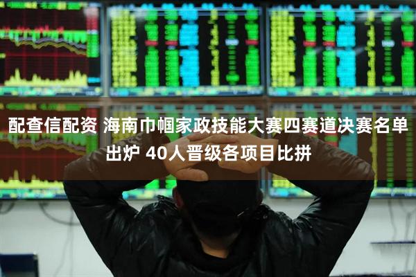 配查信配资 海南巾帼家政技能大赛四赛道决赛名单出炉 40人晋级各项目比拼