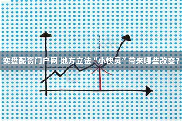 实盘配资门户网 地方立法“小快灵”带来哪些改变？