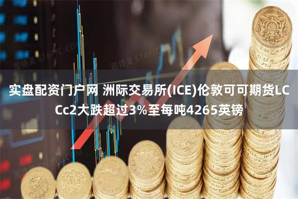 实盘配资门户网 洲际交易所(ICE)伦敦可可期货LCCc2大跌超过3%至每吨4265英镑