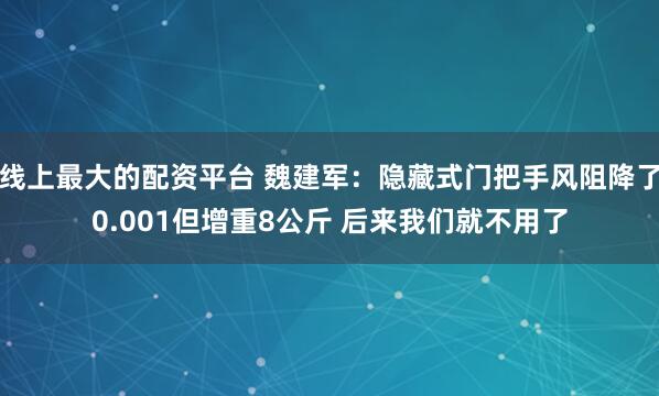 线上最大的配资平台 魏建军：隐藏式门把手风阻降了0.001但增重8公斤 后来我们就不用了