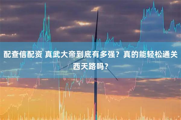 配查信配资 真武大帝到底有多强？真的能轻松通关西天路吗？