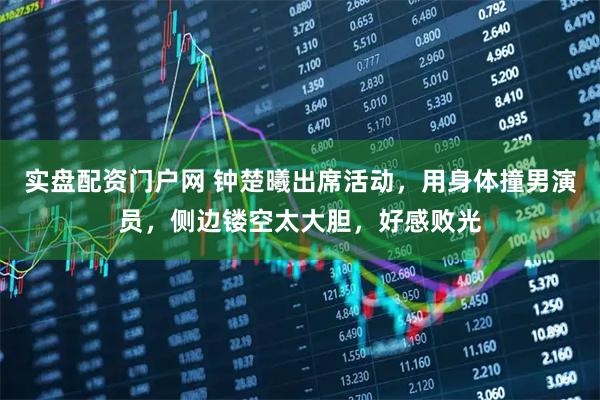 实盘配资门户网 钟楚曦出席活动，用身体撞男演员，侧边镂空太大胆，好感败光