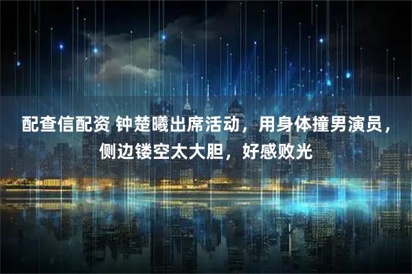 配查信配资 钟楚曦出席活动，用身体撞男演员，侧边镂空太大胆，好感败光