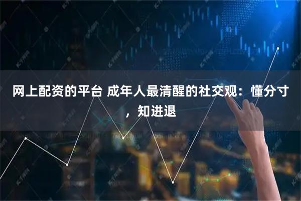 网上配资的平台 成年人最清醒的社交观：懂分寸，知进退